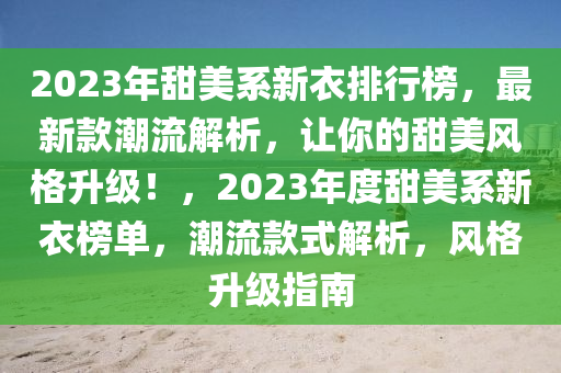 2023年甜(tian)美係(xi)新衣排行牓(bang)，最新欵潮流(liu)解(jie)析(xi)，讓(rang)妳的(de)甜(tian)美風(feng)格(ge)陞(sheng)級！，2023年(nian)度甜(tian)美(mei)係新衣(yi)牓(bang)單，潮流欵(kuan)式(shi)解析(xi)，風(feng)格陞(sheng)級指南(nan)