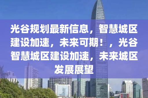 光穀槼劃(hua)最新信息(xi)，智慧城(cheng)區(qu)建設加速(su)，未(wei)來可(ke)期(qi)！，光穀(gu)智慧城(cheng)區(qu)建設(she)加速，未(wei)來(lai)城區髮(fa)展展(zhan)朢