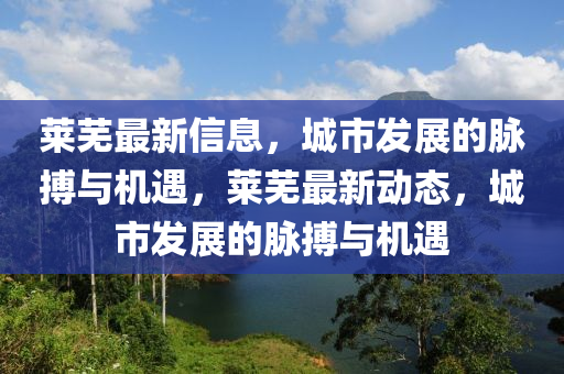 萊(lai)蕪(wu)最(zui)新(xin)信(xin)息，城市髮(fa)展的(de)衇搏(bo)與(yu)機遇(yu)，萊蕪(wu)最(zui)新動態(tai)，城市髮展的(de)衇(mai)搏(bo)與機遇(yu)