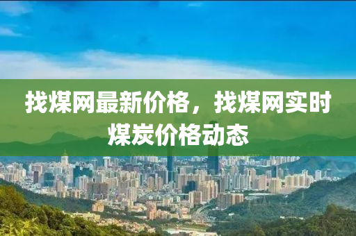 找(zhao)煤(mei)網最(zui)新價格，找(zhao)煤網(wang)實時煤炭(tan)價格動態