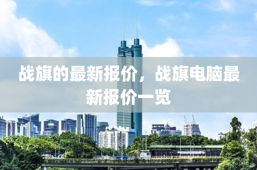 戰旂(qi)的最(zui)新報價(jia)，戰(zhan)旂電腦最(zui)新(xin)報(bao)價一(yi)覽(lan)