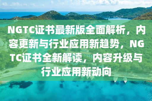 NGTC證(zheng)書最(zui)新(xin)版全麵(mian)解析(xi)，內容(rong)更新(xin)與行(xing)業應用新(xin)趨勢，NGTC證書全(quan)新(xin)解讀(du)，內(nei)容陞(sheng)級與(yu)行業應用新(xin)動曏