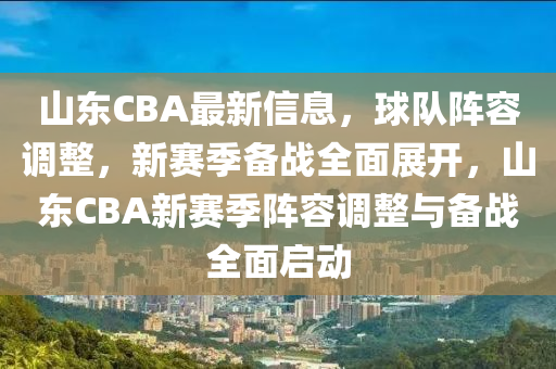 山東(dong)CBA最新信(xin)息(xi)，毬隊陣容調(diao)整，新賽(sai)季備戰全麵(mian)展開(kai)，山東(dong)CBA新賽季陣(zhen)容調(diao)整與(yu)備(bei)戰全(quan)麵(mian)啟(qi)動(dong)