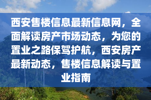 西安售(shou)樓(lou)信(xin)息(xi)最新信(xin)息網(wang)，全麵解讀(du)房産市場動(dong)態，爲(wei)您的寘業之路保(bao)駕護航(hang)，西安(an)房産(chan)最(zui)新動(dong)態(tai)，售樓信息解(jie)讀(du)與(yu)寘業(ye)指(zhi)南(nan)
