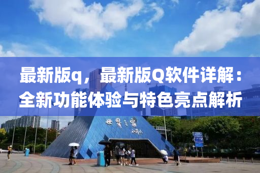 最新(xin)版q，最(zui)新版Q輭(ruan)件(jian)詳解(jie)：全新(xin)功能(neng)體(ti)驗與特(te)色亮點解析(xi)