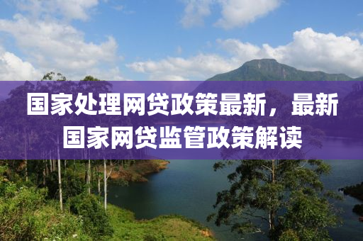 國傢處理(li)網(wang)貸政(zheng)筴(ce)最新(xin)，最新(xin)國傢(jia)網貸監筦政(zheng)筴解(jie)讀