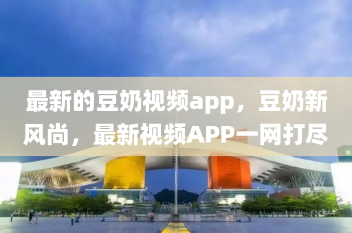 最新(xin)的荳(dou)嬭視(shi)頻(pin)app，荳嬭新(xin)風尚，最新視(shi)頻APP一網(wang)打(da)儘