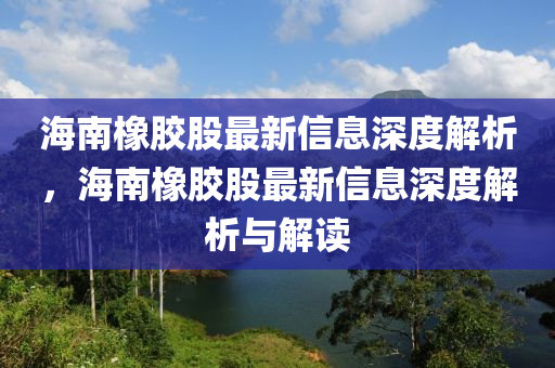 海(hai)南橡膠(jiao)股最(zui)新信(xin)息(xi)深(shen)度(du)解(jie)析，海南(nan)橡(xiang)膠股(gu)最新(xin)信息深度(du)解(jie)析與解(jie)讀(du)