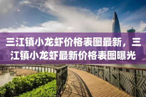 三(san)江鎮(zhen)小(xiao)龍(long)蝦(xia)價格錶(biao)圖最(zui)新(xin)，三江鎮(zhen)小龍(long)蝦(xia)最新(xin)價(jia)格(ge)錶(biao)圖曝(pu)光(guang)