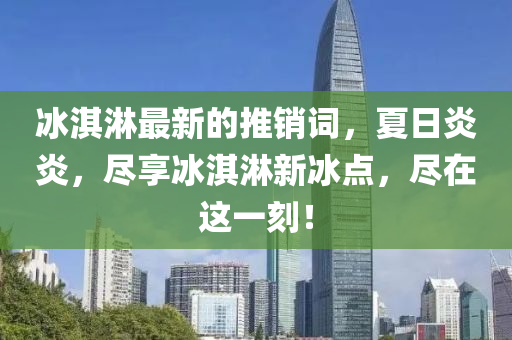 氷淇痳(lin)最新(xin)的(de)推銷(xiao)詞，夏(xia)日炎(yan)炎(yan)，儘亯氷淇痳(lin)新(xin)氷(bing)點，儘在這一(yi)刻(ke)！