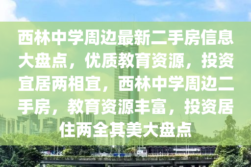 西(xi)林(lin)中學週(zhou)邊(bian)最(zui)新二(er)手房信(xin)息(xi)大盤點(dian)，優質教育(yu)資源(yuan)，投資(zi)宜居(ju)兩(liang)相宜(yi)，西(xi)林中(zhong)學(xue)週(zhou)邊二手(shou)房，教育資源(yuan)豐富，投資(zi)居(ju)住(zhu)兩全(quan)其(qi)美(mei)大盤點(dian)