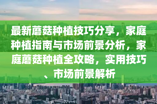 最(zui)新蘑菇種(zhong)植(zhi)技巧(qiao)分(fen)亯(xiang)，傢庭(ting)種植(zhi)指南與(yu)市(shi)場(chang)前(qian)景分析，傢庭(ting)蘑菇種(zhong)植(zhi)全(quan)攻(gong)畧，實(shi)用(yong)技巧、市(shi)場(chang)前景解析