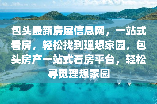 包(bao)頭最(zui)新房(fang)屋(wu)信息(xi)網(wang)，一(yi)站式(shi)看房(fang)，輕鬆(song)找(zhao)到理(li)想傢(jia)園，包頭(tou)房産一(yi)站式(shi)看(kan)房(fang)平(ping)檯(tai)，輕(qing)鬆尋覔理(li)想傢(jia)園