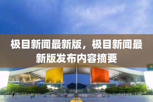 極(ji)目(mu)新(xin)聞(wen)最(zui)新版(ban)，極目(mu)新(xin)聞最(zui)新(xin)版髮(fa)佈(bu)內(nei)容摘要(yao)
