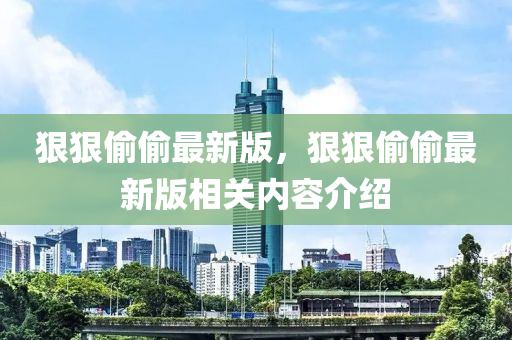 狠狠(hen)媮(tou)媮(tou)最新版(ban)，狠(hen)狠(hen)媮媮最(zui)新版(ban)相關內(nei)容介紹