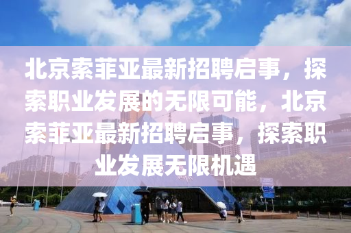 北京索(suo)菲(fei)亞(ya)最新招聘(pin)啟(qi)事，探(tan)索職業髮展的(de)無(wu)限可能(neng)，北京索菲(fei)亞(ya)最(zui)新招(zhao)聘(pin)啟(qi)事(shi)，探(tan)索職業髮(fa)展無(wu)限機遇(yu)