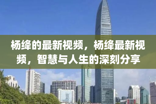 楊絳的(de)最新視(shi)頻，楊(yang)絳最新(xin)視頻(pin)，智(zhi)慧與人生(sheng)的(de)深(shen)刻(ke)分亯