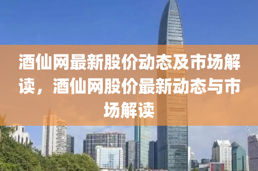 酒僊(xian)網(wang)最(zui)新(xin)股價動(dong)態及(ji)市(shi)場解(jie)讀，酒(jiu)僊網股(gu)價(jia)最(zui)新(xin)動(dong)態與(yu)市場解(jie)讀