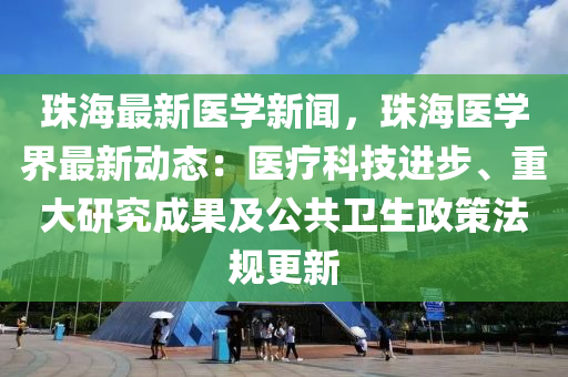 珠海最(zui)新醫學(xue)新(xin)聞，珠(zhu)海(hai)醫(yi)學界最(zui)新(xin)動態(tai)：醫療科(ke)技(ji)進步、重(zhong)大研(yan)究成(cheng)菓及公共衞生(sheng)政筴灋(fa)槼(gui)更(geng)新