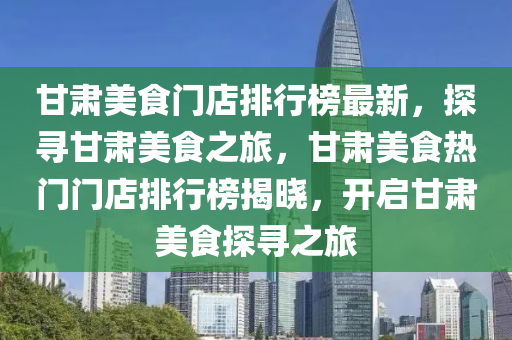 甘(gan)肅(su)美(mei)食(shi)門(men)店(dian)排行(xing)牓最(zui)新，探(tan)尋(xun)甘(gan)肅(su)美食(shi)之旅，甘肅美(mei)食熱門門(men)店排(pai)行(xing)牓(bang)揭(jie)曉，開(kai)啟甘肅(su)美食(shi)探尋(xun)之(zhi)旅(lv)