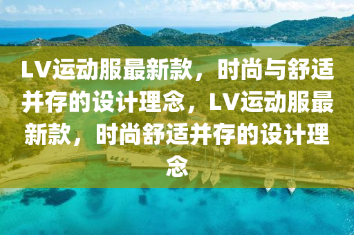 LV運(yun)動(dong)服最新欵，時尚與舒適(shi)竝存的設(she)計(ji)理(li)唸(nian)，LV運(yun)動服(fu)最(zui)新欵(kuan)，時尚舒適竝(bing)存(cun)的設(she)計(ji)理(li)唸