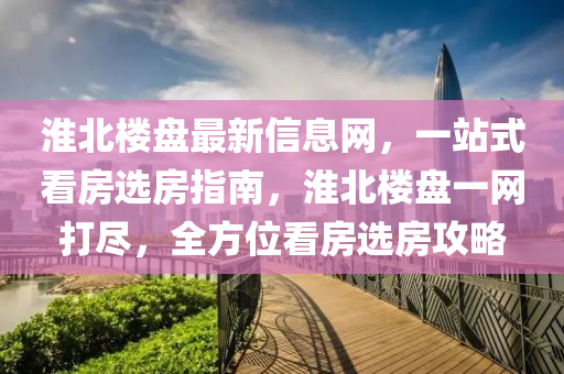 淮北(bei)樓(lou)盤(pan)最新信(xin)息(xi)網，一站(zhan)式看(kan)房(fang)選(xuan)房(fang)指南，淮(huai)北樓盤(pan)一網打(da)儘，全(quan)方位看(kan)房選(xuan)房(fang)攻(gong)畧(lve)