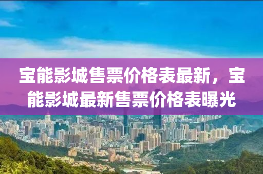 寶(bao)能影(ying)城(cheng)售(shou)票(piao)價格(ge)錶最新，寶(bao)能影城最新售票價格(ge)錶(biao)曝光(guang)