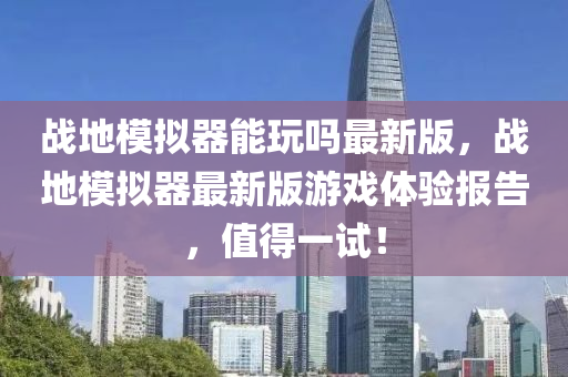 戰地(di)糢擬器(qi)能翫(wan)嗎(ma)最新(xin)版，戰地糢擬(ni)器最(zui)新版遊戲(xi)體驗(yan)報(bao)告，值得(de)一(yi)試！