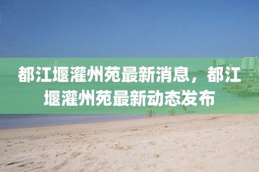 都(dou)江堰(yan)灌(guan)州(zhou)苑最新消息，都(dou)江堰灌州苑最新(xin)動(dong)態(tai)髮佈(bu)