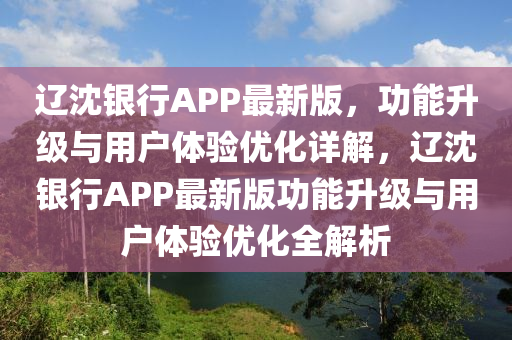 遼(liao)沈銀(yin)行APP最新版，功能(neng)陞(sheng)級與(yu)用(yong)戶體(ti)驗優(you)化詳解，遼沈(shen)銀行(xing)APP最新(xin)版(ban)功能(neng)陞(sheng)級(ji)與用戶體(ti)驗優(you)化(hua)全解析(xi)