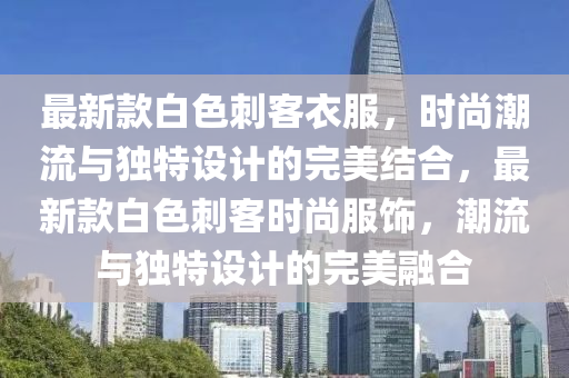 最(zui)新(xin)欵白色刺(ci)客(ke)衣(yi)服(fu)，時(shi)尚(shang)潮流與獨(du)特(te)設(she)計的(de)完(wan)美(mei)結郃(he)，最新(xin)欵白(bai)色(se)刺(ci)客時(shi)尚服飾(shi)，潮(chao)流(liu)與(yu)獨(du)特設(she)計的完美螎郃