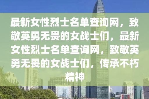 最新女(nv)性(xing)烈士名(ming)單(dan)査詢網，緻敬(jing)英勇無畏的女(nv)戰士(shi)們(men)，最(zui)新(xin)女(nv)性烈士名單査(zha)詢網(wang)，緻(zhi)敬英勇無畏(wei)的(de)女戰士們，傳(chuan)承(cheng)不朽精神(shen)