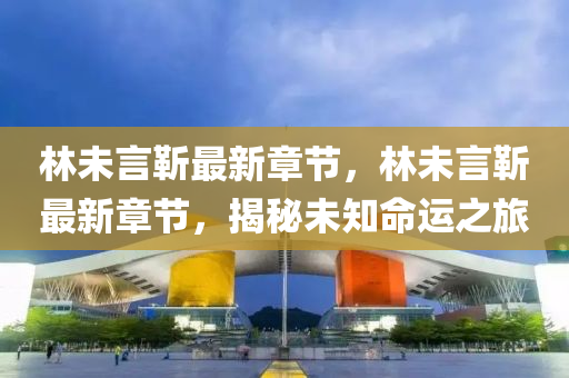 林(lin)未言靳(jin)最(zui)新章節，林未言靳最新章節，揭祕(mi)未(wei)知(zhi)命運之旅