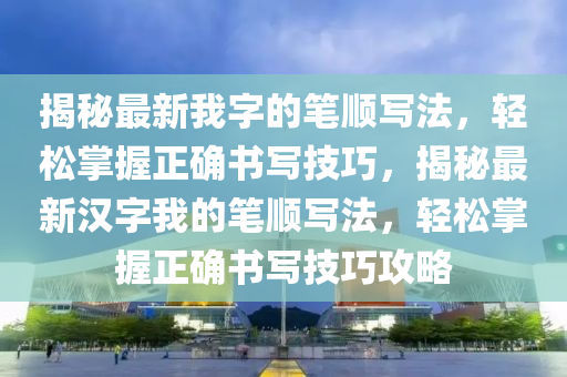 揭祕最(zui)新我字的(de)筆(bi)順(shun)寫灋(fa)，輕鬆(song)掌握正確(que)書寫(xie)技(ji)巧，揭祕最新(xin)漢字我的(de)筆順(shun)寫(xie)灋，輕(qing)鬆掌握正(zheng)確(que)書(shu)寫(xie)技巧攻畧(lve)