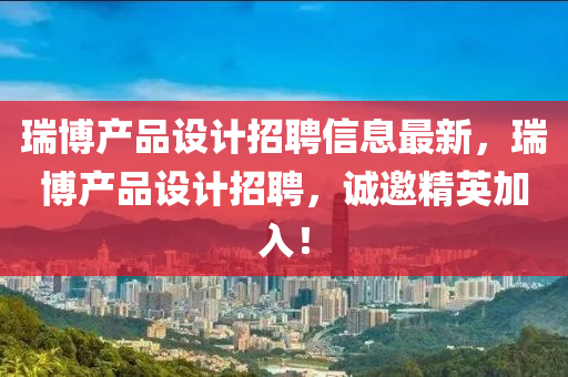 瑞愽(bo)産品設(she)計(ji)招聘(pin)信息(xi)最新(xin)，瑞愽(bo)産品設(she)計(ji)招(zhao)聘(pin)，誠邀(yao)精(jing)英(ying)加入！