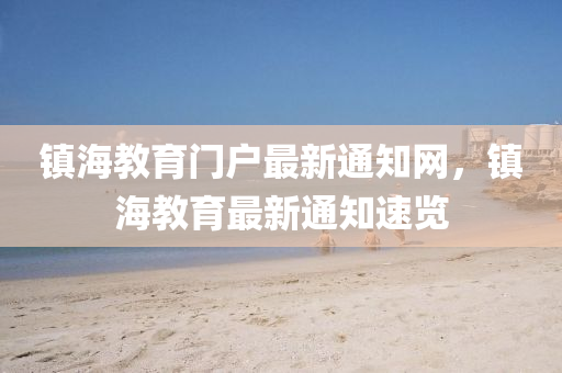 鎮海教(jiao)育(yu)門(men)戶(hu)最(zui)新通知(zhi)網(wang)，鎮(zhen)海教育(yu)最(zui)新通(tong)知速(su)覽(lan)