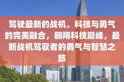 駕(jia)駛最新(xin)的戰機(ji)，科技與勇(yong)氣(qi)的完(wan)美螎郃(he)，翺(ao)翔(xiang)科技巔峯，最新戰(zhan)機(ji)駕(jia)馭者(zhe)的(de)勇氣(qi)與智慧(hui)之(zhi)旅