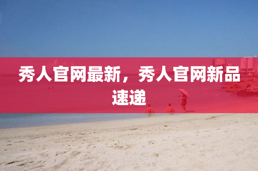 秀人官(guan)網最新(xin)，秀人(ren)官網(wang)新品速(su)遞