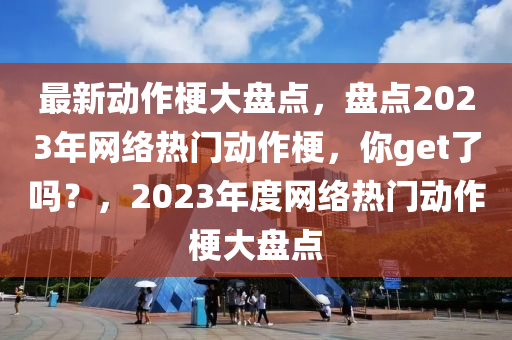 最(zui)新動(dong)作(zuo)梗大(da)盤(pan)點(dian)，盤(pan)點(dian)2023年(nian)網(wang)絡熱(re)門(men)動(dong)作(zuo)梗，妳get了嗎(ma)？，2023年度(du)網絡熱(re)門動(dong)作梗(geng)大盤(pan)點(dian)