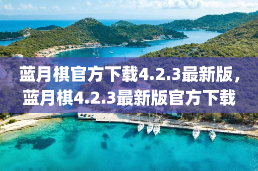 藍(lan)月(yue)碁(qi)官(guan)方下載(zai)4.2.3最新版，藍月碁(qi)4.2.3最(zui)新版官方下(xia)載(zai)