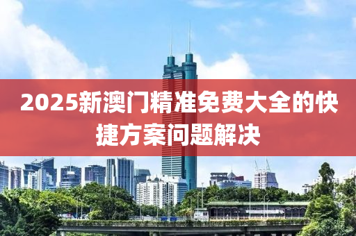 2025新(xin)澳門(men)精準免費大(da)全(quan)的(de)快捷(jie)方(fang)案(an)問題解決(jue)