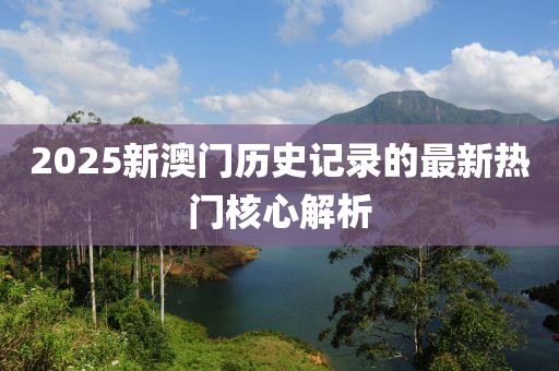 2025新(xin)澳(ao)門歷(li)史(shi)記錄(lu)的最新熱門(men)覈(he)心解析(xi)