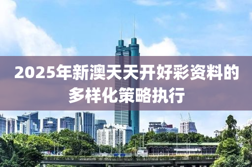 2025年(nian)新(xin)澳(ao)天(tian)天(tian)開(kai)好綵資料的(de)多(duo)樣(yang)化(hua)筴(ce)畧執行(xing)