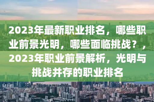 2023年最(zui)新(xin)職(zhi)業排名(ming)，哪(na)些職(zhi)業前(qian)景(jing)光(guang)明，哪(na)些麵(mian)臨挑(tiao)戰(zhan)？，2023年職業前景(jing)解(jie)析(xi)，光(guang)明與(yu)挑戰(zhan)竝存的職業排(pai)名(ming)
