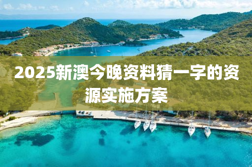 2025新澳今(jin)晚資料猜一(yi)字(zi)的資源(yuan)實(shi)施方案(an)