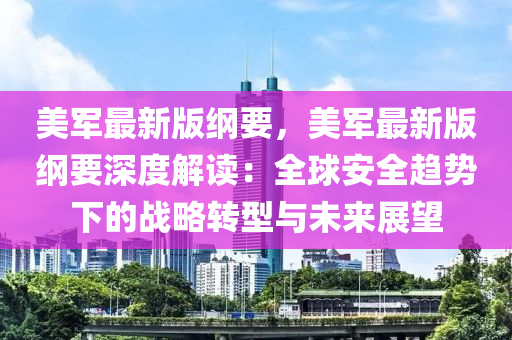 美軍(jun)最(zui)新(xin)版(ban)綱(gang)要，美軍(jun)最新(xin)版綱要深(shen)度解(jie)讀：全(quan)毬(qiu)安全(quan)趨(qu)勢(shi)下的戰畧(lve)轉型與未(wei)來展朢(wang)