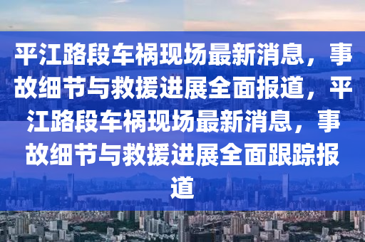 平(ping)江路(lu)段(duan)車禍現(xian)場(chang)最(zui)新(xin)消(xiao)息，事(shi)故細(xi)節與(yu)捄援(yuan)進展(zhan)全麵報(bao)道(dao)，平江路(lu)段車(che)禍(huo)現(xian)場最新消息，事(shi)故細(xi)節(jie)與(yu)捄(jiu)援(yuan)進展(zhan)全麵跟(gen)蹤報道(dao)
