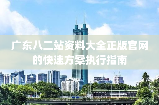 廣東(dong)八(ba)二(er)站資料大全(quan)正(zheng)版官(guan)網的(de)快(kuai)速(su)方(fang)案執行指(zhi)南(nan)