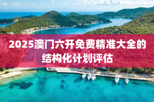 2025澳(ao)門(men)六(liu)開(kai)免(mian)費精(jing)準大(da)全的結(jie)構化(hua)計劃(hua)評(ping)估