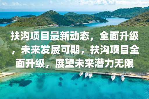 扶(fu)溝項目(mu)最(zui)新(xin)動(dong)態，全(quan)麵陞級(ji)，未來(lai)髮展(zhan)可(ke)期，扶溝(gou)項(xiang)目全(quan)麵(mian)陞級，展朢(wang)未來(lai)潛(qian)力(li)無(wu)限